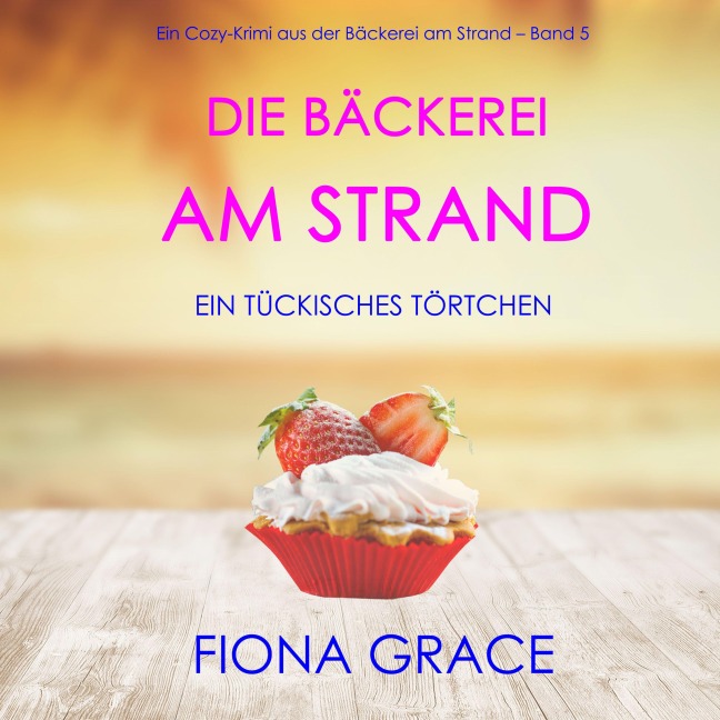 Die Bäckerei am Strand: Ein tückisches Törtchen (Ein Cozy-Krimi aus der Bäckerei am Strand ¿ Band 5) - Fiona Grace