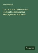 Cover-Bild zum Titel 'Die durch Averroes erhaltenen Fragmente Alexanders zur Metaphysik des Aristoteles' von 'J. Freudenthal'