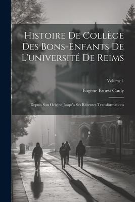 Histoire De Collège Des Bons-Enfants De L'université De Reims: Depuis Son Origine Jusqu'a Ses Récentes Transformations; Volume 1 - Eugene Ernest Cauly