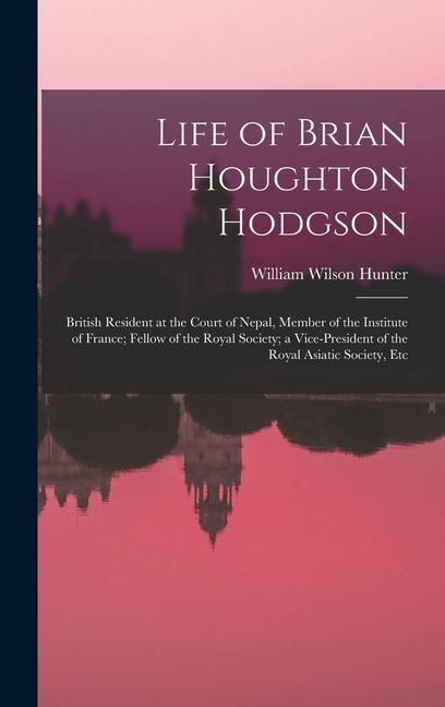 Life of Brian Houghton Hodgson: British Resident at the Court of Nepal, Member of the Institute of France; Fellow of the Royal Society; a Vice-Preside - William Wilson Hunter