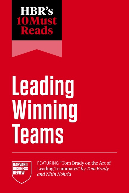 HBR's 10 Must Reads on Leading Winning Teams (featuring "Tom Brady on the Art of Leading Teammates" by Tom Brady and Nitin Nohria) - Tom Brady, Tsedal Neeley, Frances X. Frei, Harvard Business Review, Marcus Buckingham