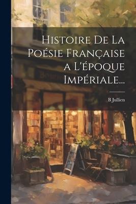 Histoire De La Poésie Française a L'époque Impériale... - B. Jullien