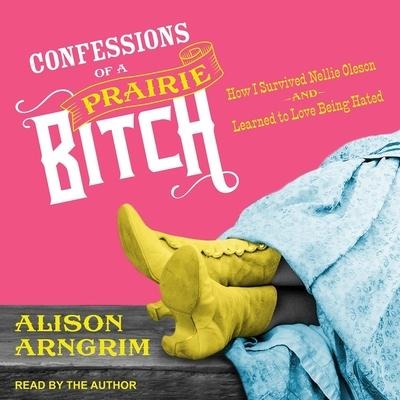 Confessions of a Prairie Bitch: How I Survived Nellie Oleson and Learned to Love Being Hated - Alison Arngrim
