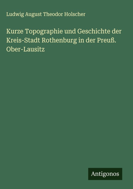 Kurze Topographie und Geschichte der Kreis-Stadt Rothenburg in der Preuß. Ober-Lausitz - Ludwig August Theodor Holscher