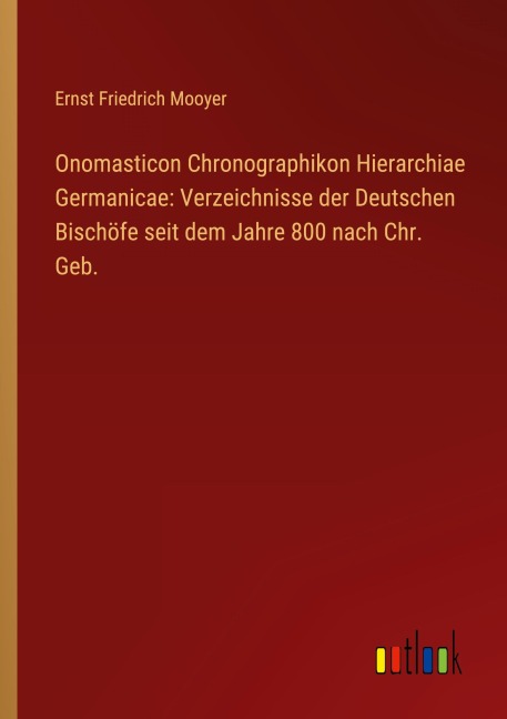 Onomasticon Chronographikon Hierarchiae Germanicae: Verzeichnisse der Deutschen Bischöfe seit dem Jahre 800 nach Chr. Geb. - Ernst Friedrich Mooyer