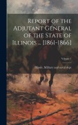 Cover-Bild zum Titel 'Report of the Adjutant General of the State of Illinois ... [1861-1866]; Volume 1' von ''