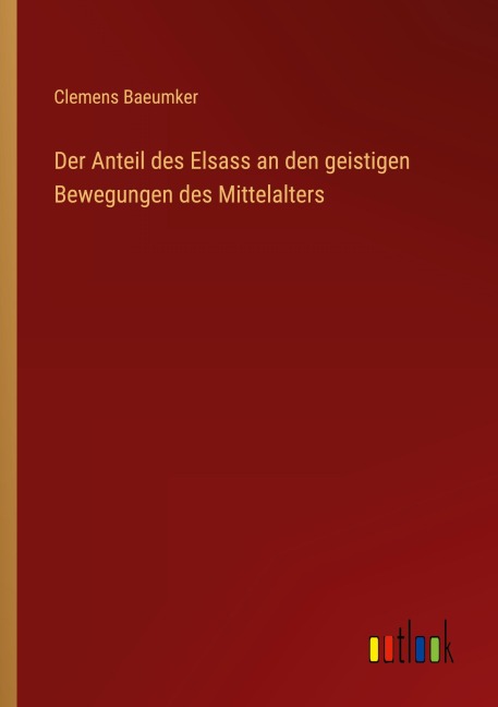 Der Anteil des Elsass an den geistigen Bewegungen des Mittelalters - Clemens Baeumker