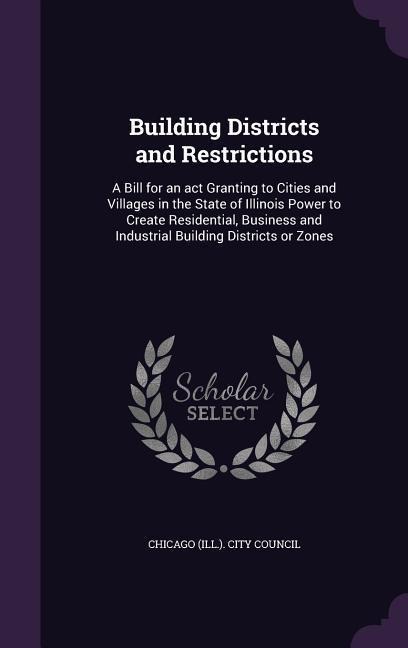 Building Districts and Restrictions: A Bill for an act Granting to Cities and Villages in the State of Illinois Power to Create Residential, Business - 