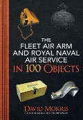 The Fleet Air Arm and Royal Naval Air Service in 100 Objects - David Morris