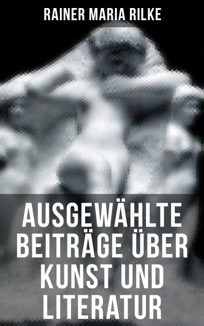Ausgewählte Beiträge über Kunst und Literatur - Rainer Maria Rilke