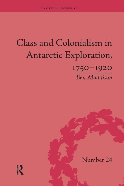 Class and Colonialism in Antarctic Exploration, 1750-1920 - Ben Maddison
