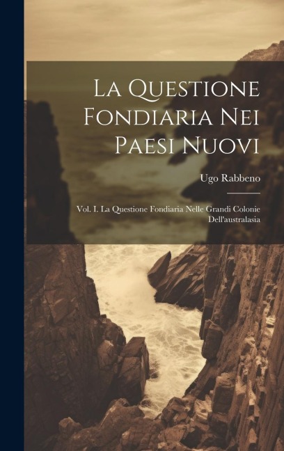 La Questione Fondiaria Nei Paesi Nuovi: Vol. I. La Questione Fondiaria Nelle Grandi Colonie Dell'australasia - Ugo Rabbeno