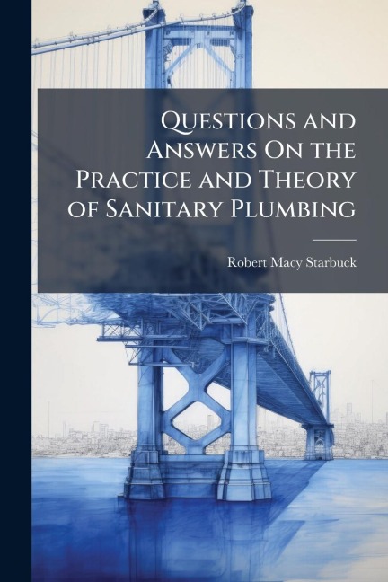 Questions and Answers On the Practice and Theory of Sanitary Plumbing - Robert Macy Starbuck