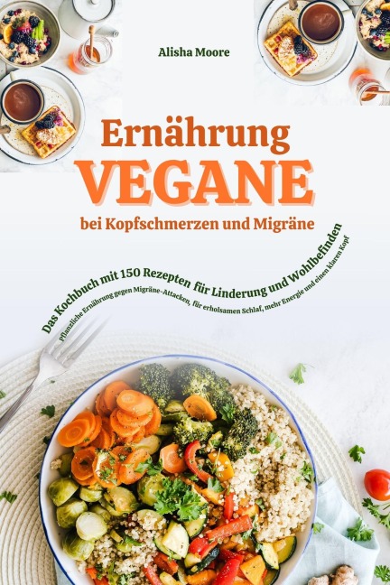 Vegane Ernährung bei Kopfschmerzen & Migräne: Das Kochbuch mit 150 Rezepten für Linderung & Wohlbefinden (Pflanzliche Ernährung gegen Migräne-Attacken, erholsamen Schlaf, mehr Energie & klaren Kopf) - Alisha Moore
