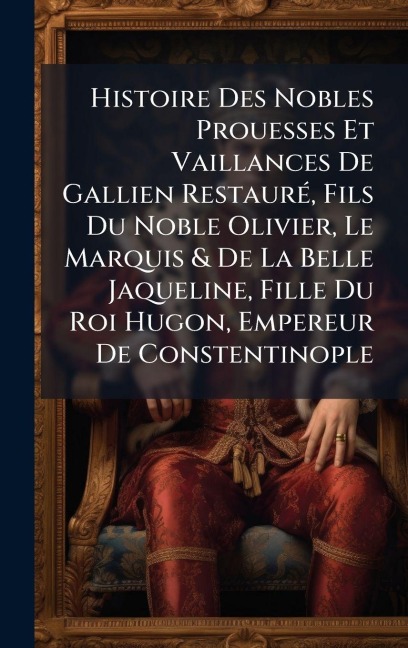 Histoire Des Nobles Prouesses Et Vaillances De Gallien RestaurÃ(c), Fils Du Noble Olivier, Le Marquis & De La Belle Jaqueline, Fille Du Roi Hugon, Empereur De Constentinople - Anonymous