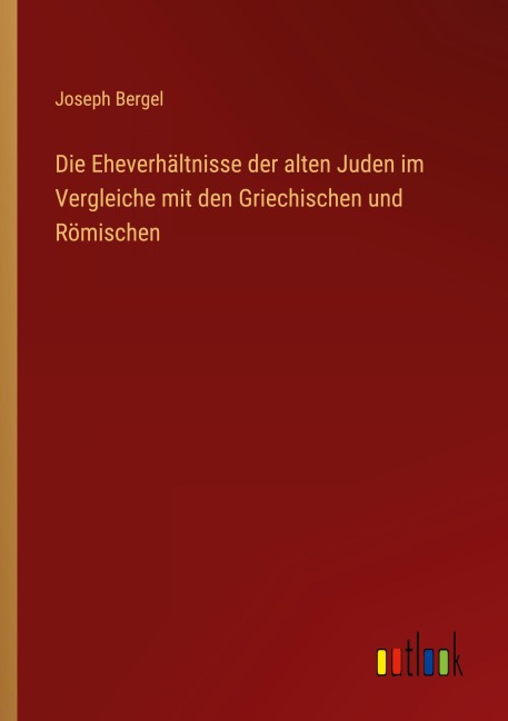 Die Eheverhältnisse der alten Juden im Vergleiche mit den Griechischen und Römischen - Joseph Bergel