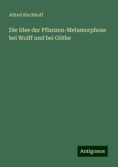 Die Idee der Pflanzen-Metamorphose bei Wolff und bei Göthe - Alfred Kirchhoff