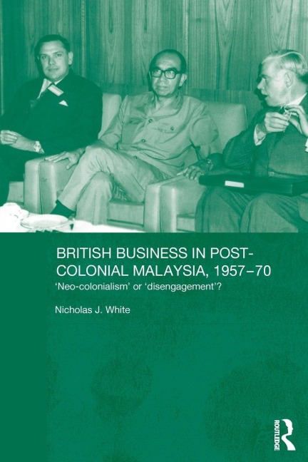 British Business in Post-Colonial Malaysia, 1957-70 - Nicholas J. White