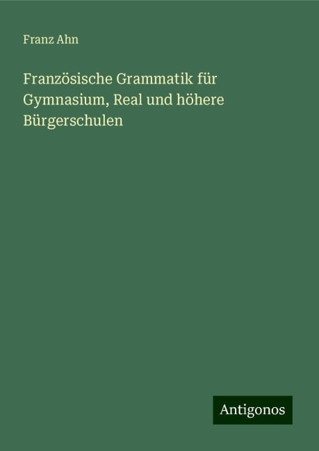 Französische Grammatik für Gymnasium, Real und höhere Bürgerschulen - Franz Ahn