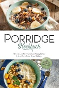 Porridge Kochbuch: Die leckersten Haferbrei Rezepte für jeden Geschmack und Anlass - inkl. Overnight Oats, Fingerfood, Shakes & Beautyrezepten - Marieke Gietzen