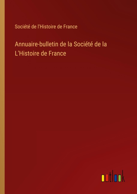 Annuaire-bulletin de la Société de la L'Histoire de France - Société de l'Histoire de France