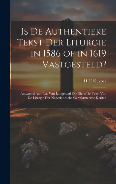 Is De Authentieke Tekst Der Liturgie in 1586 of in 1619 Vastgesteld?: Antwoord Aan L.a. Van Langeraad Op Diens De Tekst Van De Liturgie Der Nederlands - H. H. Kuyper