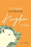 The Present and Millennial Kingdom of God - Clay Watts