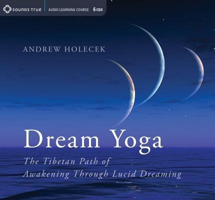 Dream Yoga: The Tibetan Path of Awakening Through Lucid Dreaming - Andrew Holecek