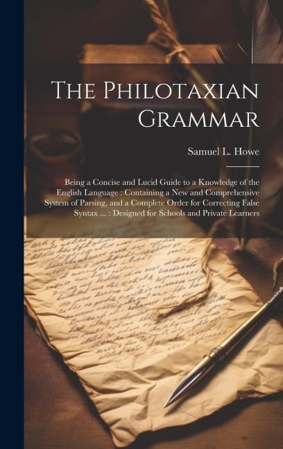 The Philotaxian Grammar: Being a Concise and Lucid Guide to a Knowledge of the English Language: Containing a New and Comprehensive System of P - Samuel L. Howe