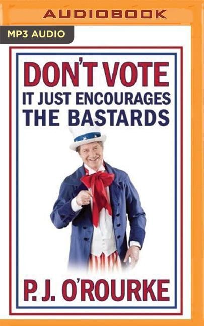 Don't Vote - It Just Encourages the Bastards - P. J. O'Rourke