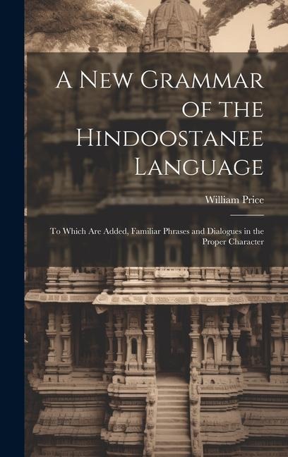 A New Grammar of the Hindoostanee Language: To Which Are Added, Familiar Phrases and Dialogues in the Proper Character - William Price