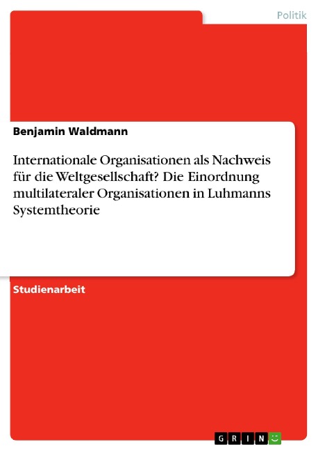 Internationale Organisationen als Nachweis für die Weltgesellschaft?Die Einordnung multilateraler Organisationen in Luhmanns Systemtheorie - Benjamin Waldmann