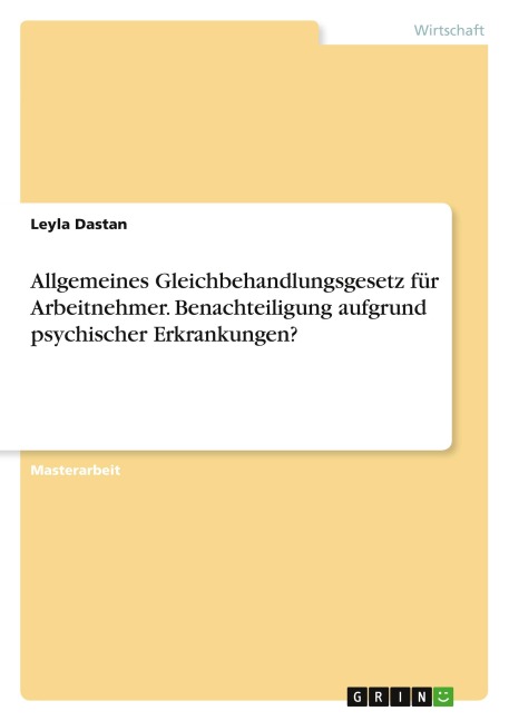 Allgemeines Gleichbehandlungsgesetz für Arbeitnehmer. Benachteiligung aufgrund psychischer Erkrankungen? - Leyla Dastan