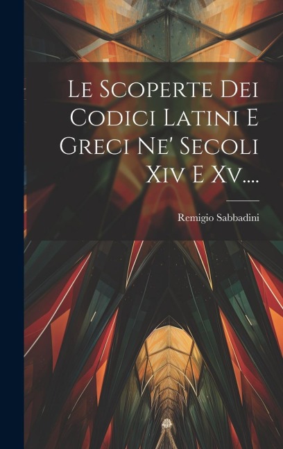 Le Scoperte Dei Codici Latini E Greci Ne' Secoli Xiv E Xv.... - Remigio Sabbadini