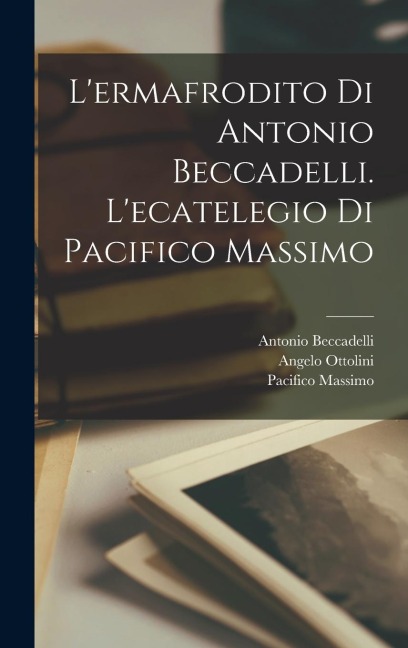 L'ermafrodito di Antonio Beccadelli. L'ecatelegio di Pacifico Massimo - Antonio Beccadelli, Pacifico Massimo, Angelo Ottolini