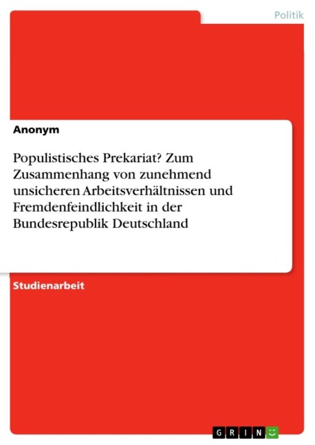 Populistisches Prekariat? Zum Zusammenhang von zunehmend unsicheren Arbeitsverhältnissen und Fremdenfeindlichkeit in der Bundesrepublik Deutschland - Anonymous