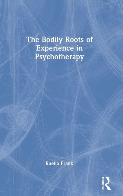 The Bodily Roots of Experience in Psychotherapy - Ruella Frank