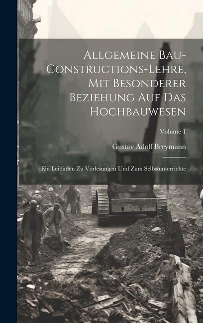 Allgemeine Bau-Constructions-Lehre, Mit Besonderer Beziehung Auf Das Hochbauwesen: Ein Leitfaden Zu Vorlesungen Und Zum Selbstunterrichte; Volume 1 - Gustav Adolf Breymann