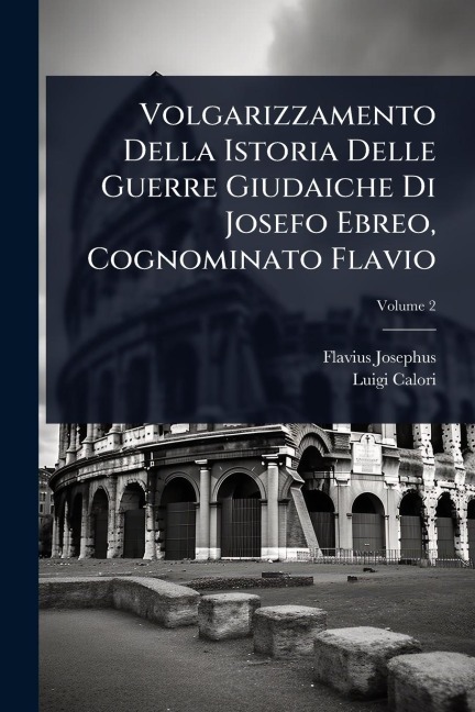 Volgarizzamento Della Istoria Delle Guerre Giudaiche Di Josefo Ebreo, Cognominato Flavio - Flavius Josephus, Luigi Calori