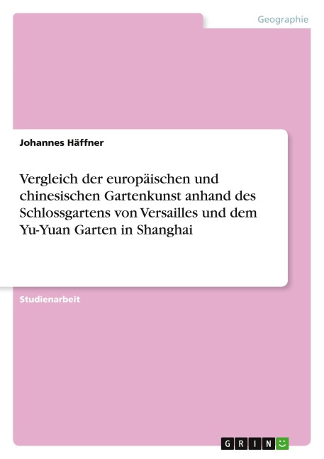 Vergleich der europäischen und chinesischen Gartenkunst anhand des Schlossgartens von Versailles und dem Yu-Yuan Garten in Shanghai - Johannes Häffner