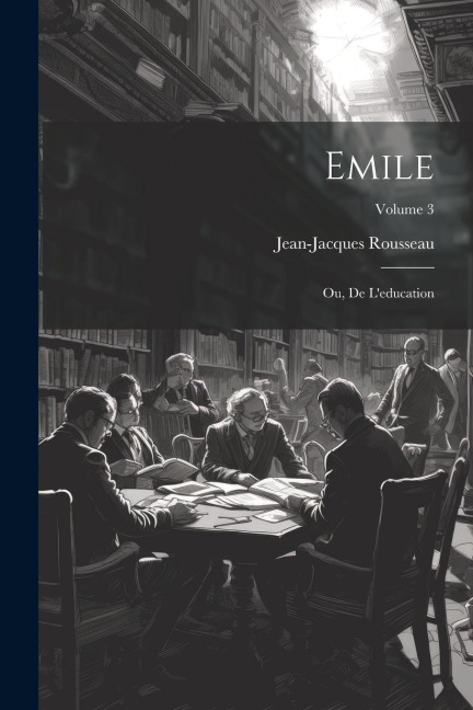 Emile; ou, De l'education; Volume 3 - Jean-Jacques Rousseau