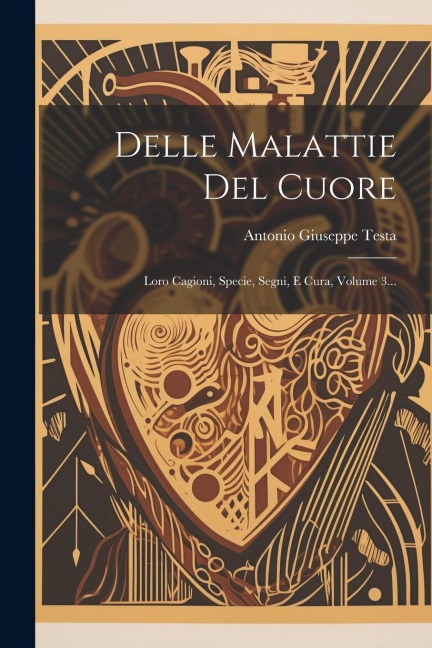 Delle Malattie Del Cuore: Loro Cagioni, Specie, Segni, E Cura, Volume 3... - Antonio Giuseppe Testa