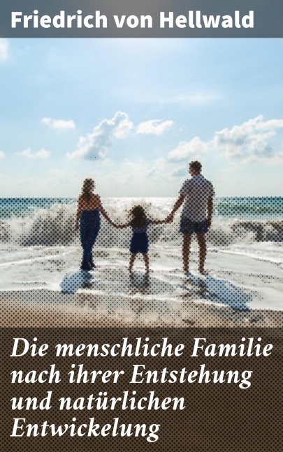 Die menschliche Familie nach ihrer Entstehung und natürlichen Entwickelung - Friedrich Von Hellwald