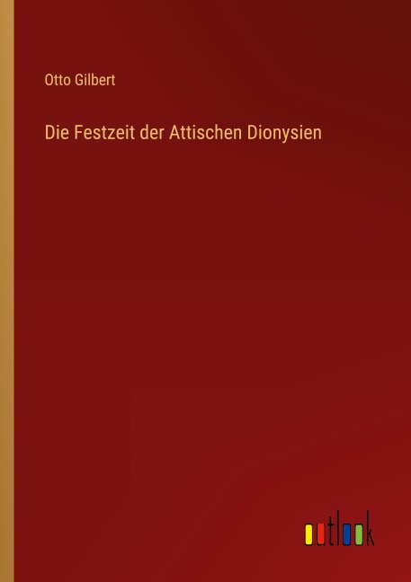 Die Festzeit der Attischen Dionysien - Otto Gilbert