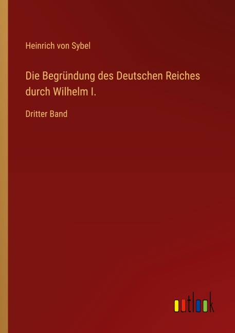 Die Begründung des Deutschen Reiches durch Wilhelm I. - Heinrich Von Sybel