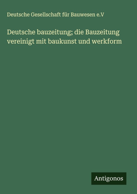 Deutsche bauzeitung; die Bauzeitung vereinigt mit baukunst und werkform - Deutsche Gesellschaft für Bauwesen e. V