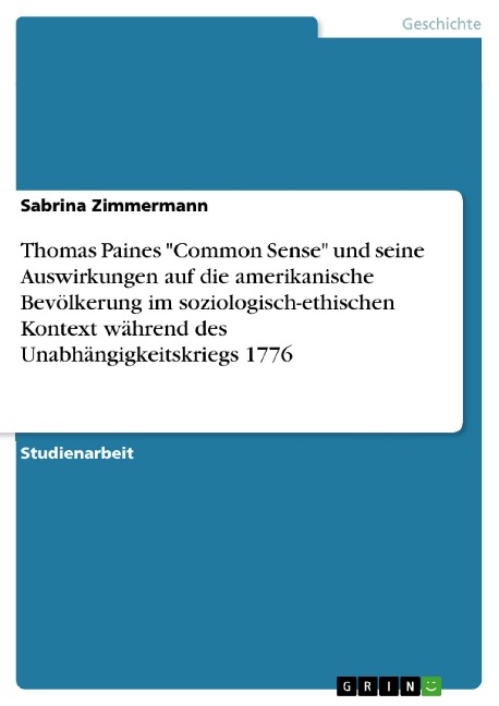 Thomas Paines "Common Sense" und seine Auswirkungen auf die amerikanische Bevölkerung im soziologisch-ethischen Kontext während des Unabhängigkeitskriegs 1776 - Sabrina Zimmermann
