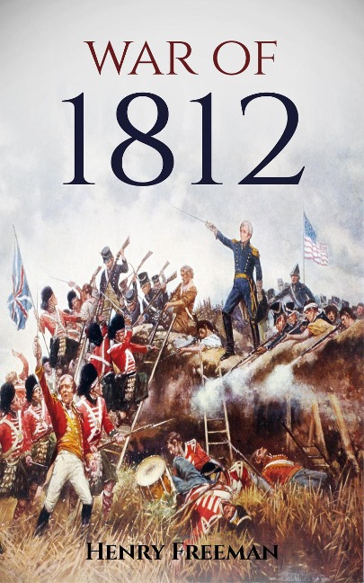 War of 1812: A History From Beginning to End - Henry Freeman