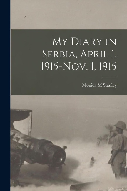 My Diary in Serbia, April 1, 1915-Nov. 1, 1915 - Monica M. Stanley