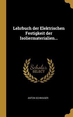 Lehrbuch Der Elektrischen Festigkeit Der Isoliermaterialien... - Anton Schwaiger